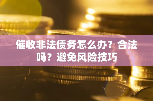武汉催收非法债务怎么办？合法吗？避免风险技巧