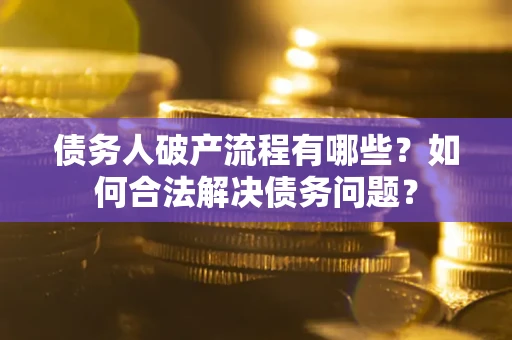 武汉债务人破产流程有哪些？如何合法解决债务问题？