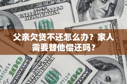 武汉父亲欠贷不还怎么办？家人需要替他偿还吗？