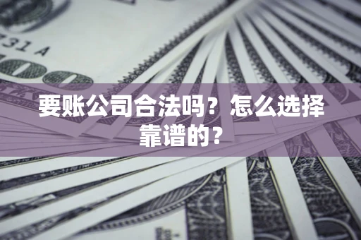 武汉要账公司合法吗？怎么选择靠谱的？