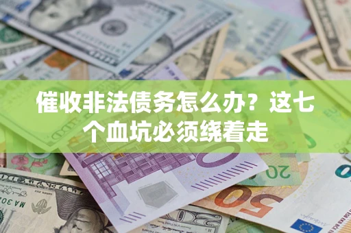 武汉催收非法债务怎么办？这七个血坑必须绕着走