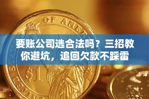 武汉要账公司选合法吗？三招教你避坑，追回欠款不踩雷