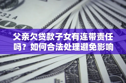 武汉父亲欠贷款子女有连带责任吗？如何合法处理避免影响？