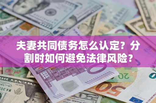 武汉夫妻共同债务怎么认定？分割时如何避免法律风险？