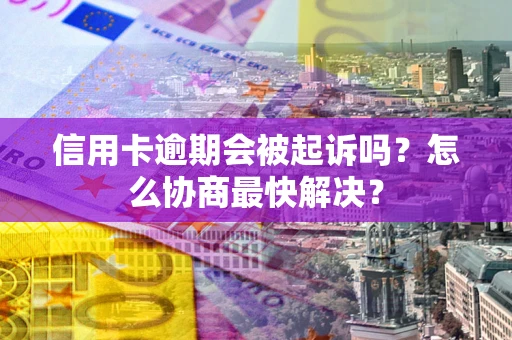 武汉信用卡逾期会被起诉吗？怎么协商最快解决？
