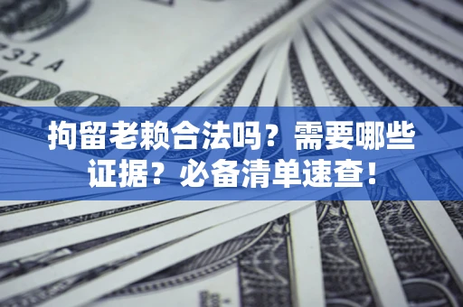 武汉拘留老赖合法吗？需要哪些证据？必备清单速查！
