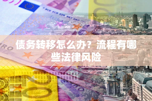 武汉债务转移怎么办？流程有哪些法律风险