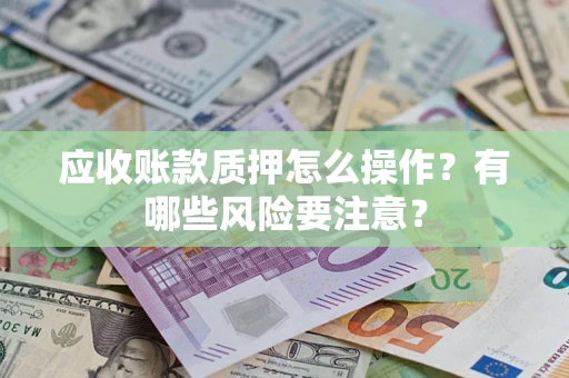 武汉应收账款质押怎么操作？有哪些风险要注意？