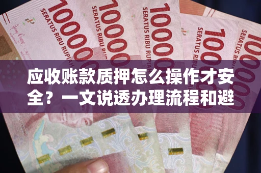 武汉应收账款质押怎么操作才安全？一文说透办理流程和避险绝招